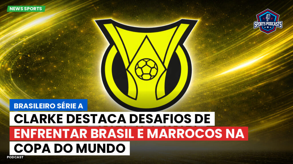 Brasileirão Podcast: Clarke destaca desafios de enfrentar Brasil e Marrocos na Copa do Mundo