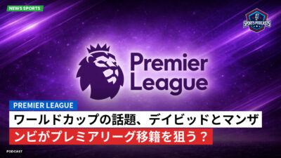 プレミアリーグ Podcast: ワールドカップの話題、デイビッドとマンザンビがプレミアリーグ移籍を狙う？