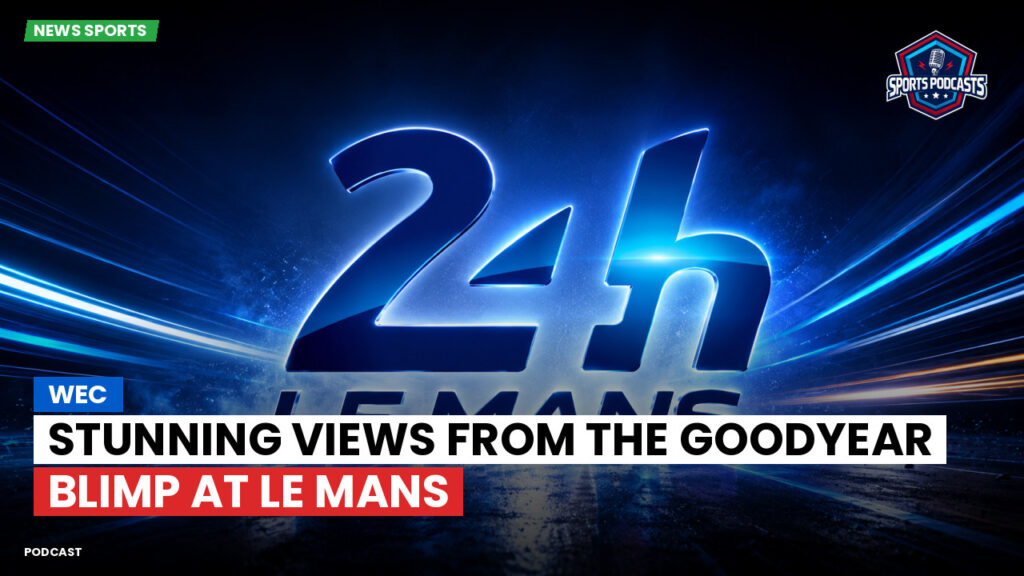 Wec Podcast: WEC : Stunning views from the Goodyear blimp at Le Mans