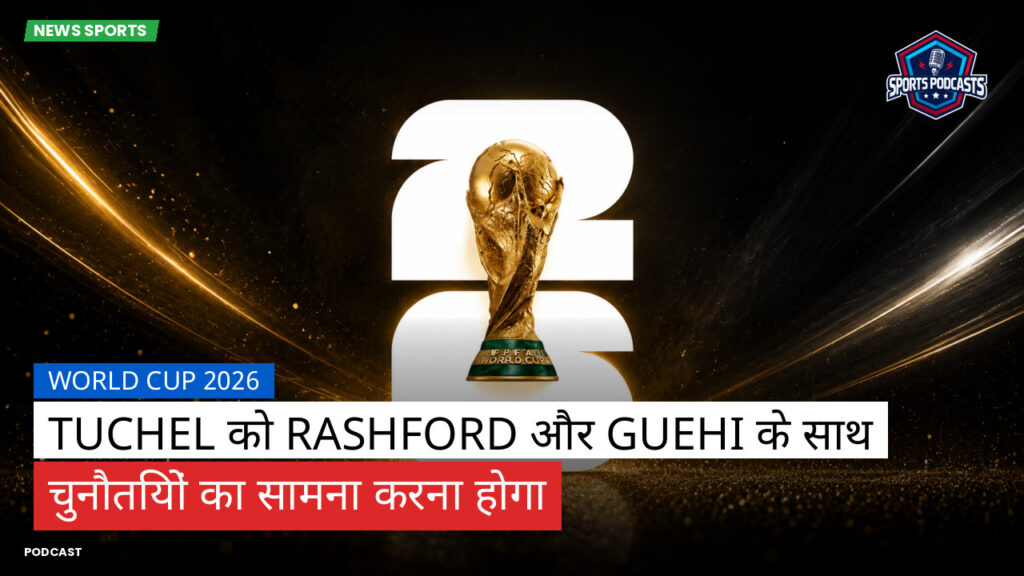 फुटबॉल विश्व कप 2026 Podcast: World Cup 2026 : Tuchel को Rashford और Guehi के साथ चुनौतियों का सामना करना होगा