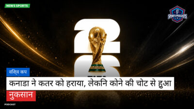 फुटबॉल विश्व कप 2026 Podcast: विश्व कप : कनाडा ने कतर को हराया, लेकिन कोने की चोट से हुआ नुकसान