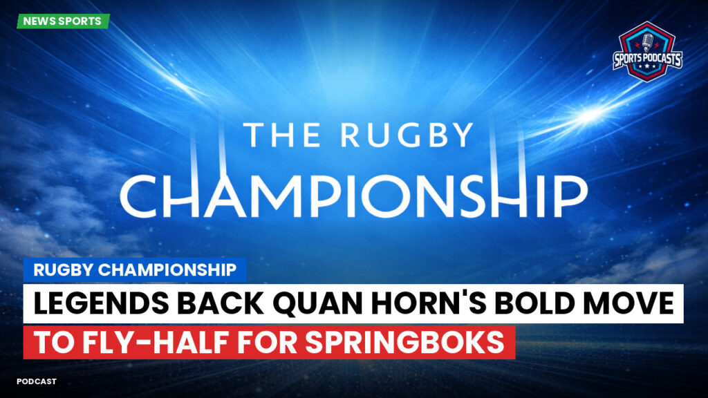 Rugby Championship Podcast: Rugby Championship : Legends Back Quan Horn's Bold Move to Fly-Half for Springboks