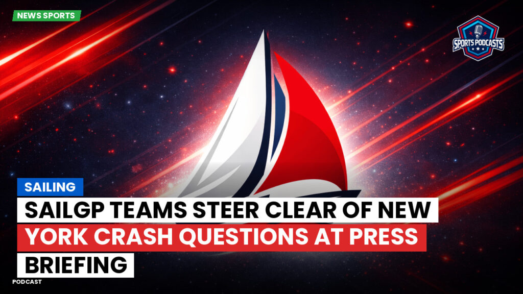 Sailing Podcast: Sailing : SailGP Teams Steer Clear of New York Crash Questions at Press Briefing