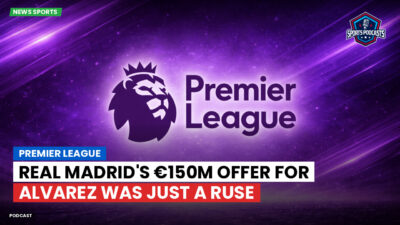 Premier League Podcast: Premier League : Real Madrid's €150m offer for Alvarez was just a ruse