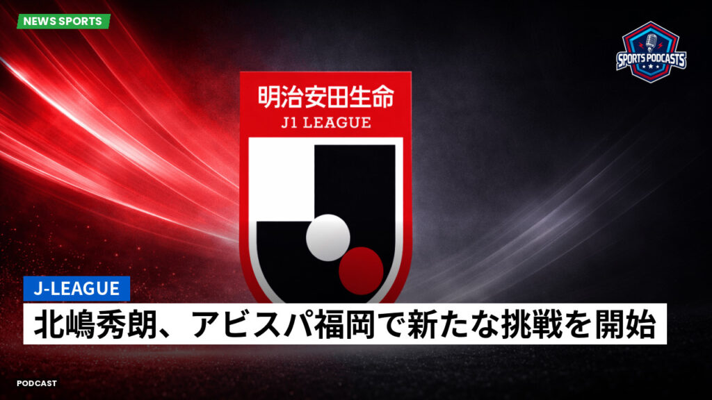 Jリーグ Podcast: J-League : 北嶋秀朗、アビスパ福岡で新たな挑戦を開始