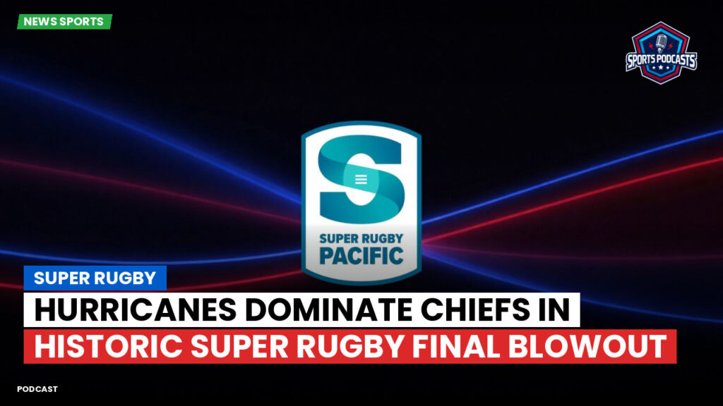 Super Rugby Podcast: Super Rugby : Hurricanes Dominate Chiefs in Historic Super Rugby Final Blowout
