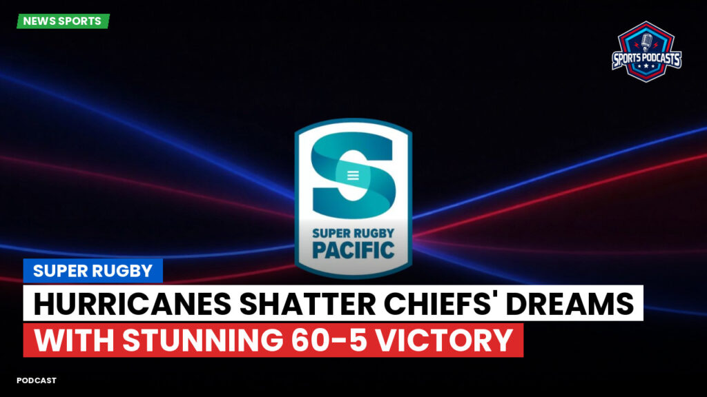 Super Rugby Podcast: Hurricanes Shatter Chiefs' Dreams with Stunning 60-5 Victory