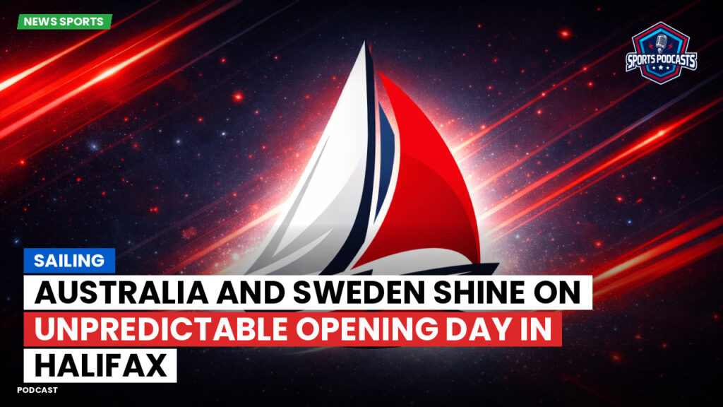 Sailing Podcast: Sailing : Australia and Sweden Shine on Unpredictable Opening Day in Halifax