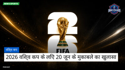 फुटबॉल विश्व कप 2026 Podcast: विश्व कप : 2026 विश्व कप के लिए 20 जून के मुकाबले का खुलासा
