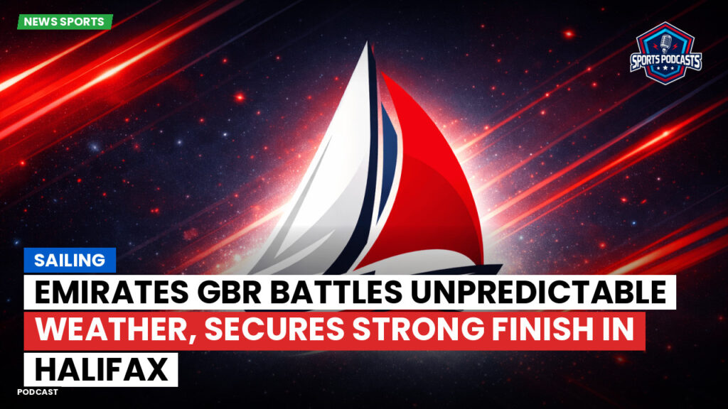 Sailing Podcast: Emirates GBR Battles Unpredictable Weather, Secures Strong Finish in Halifax