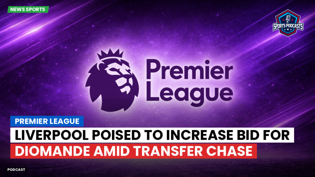 Premier League Podcast: Premier League : Liverpool poised to increase bid for Diomande amid transfer chase