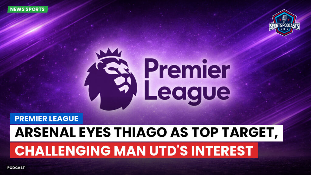Premier League Podcast: Premier League : Arsenal eyes Thiago as top target, challenging Man Utd's interest