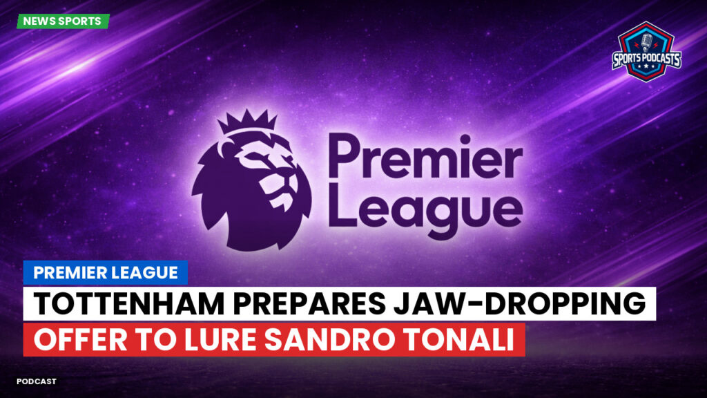 Premier League Podcast: Premier League : Tottenham prepares jaw-dropping offer to lure Sandro Tonali