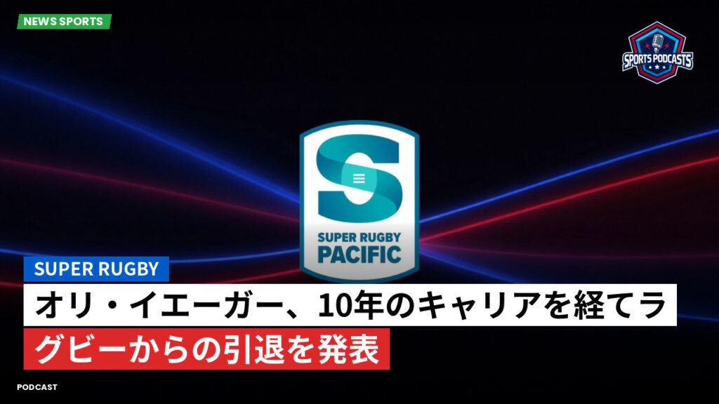 Super Rugby Podcast: オリ・イエーガー、10年のキャリアを経てラグビーからの引退を発表