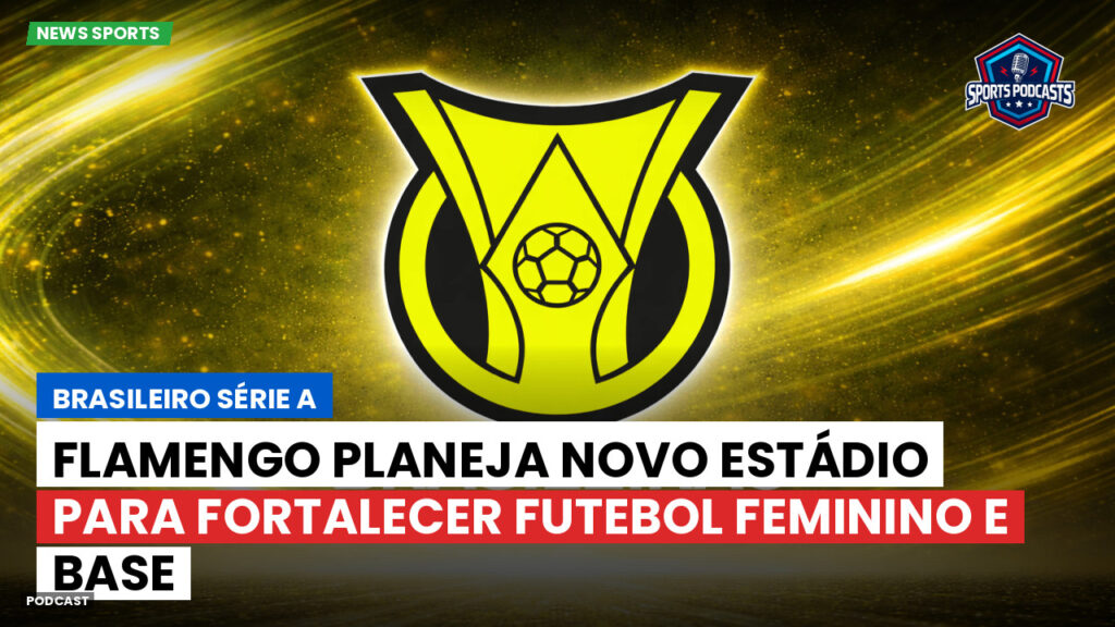 Brasileirão Podcast: Flamengo planeja novo estádio para fortalecer futebol feminino e base