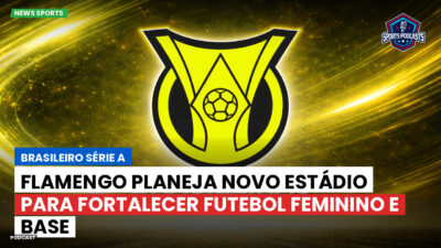 Brasileirão Podcast: Flamengo planeja novo estádio para fortalecer futebol feminino e base