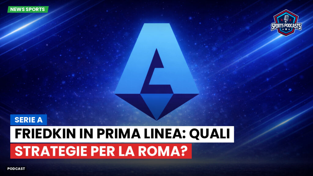 Serie A Podcast: Serie A : Friedkin in prima linea: quali strategie per la Roma?