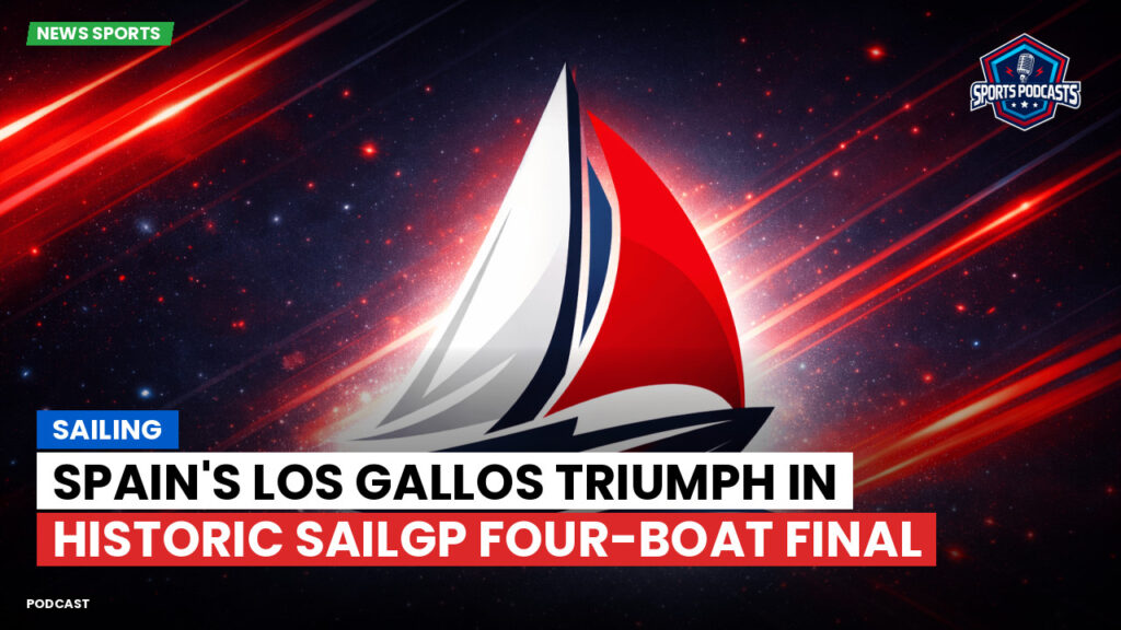 Sailing Podcast: Sailing : Spain's Los Gallos Triumph in Historic SailGP Four-Boat Final