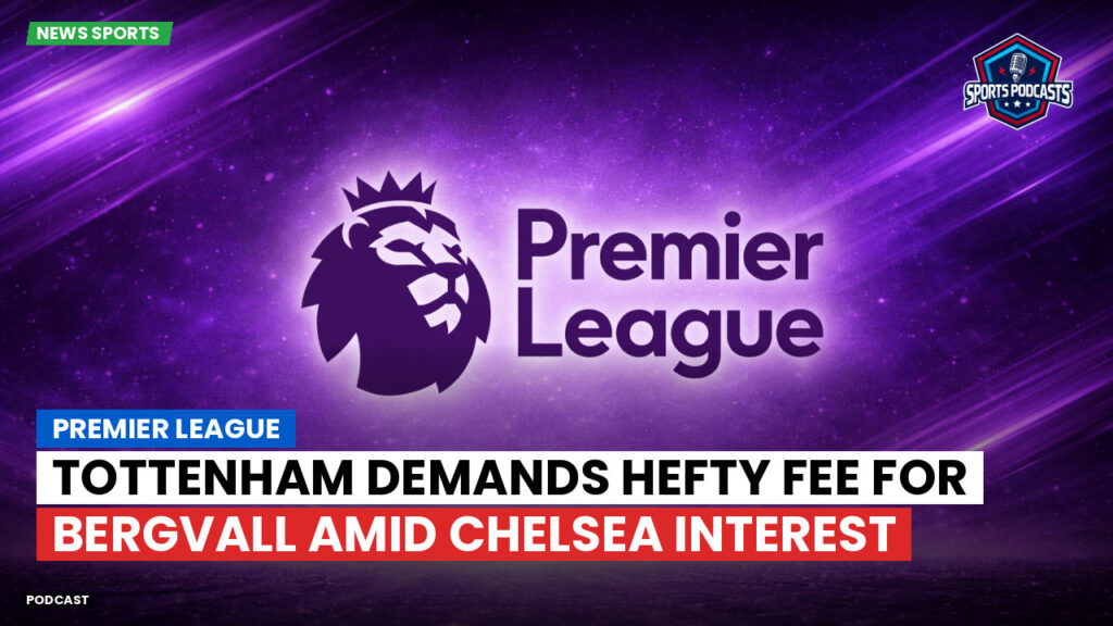 Premier League Podcast: Premier League : Tottenham demands hefty fee for Bergvall amid Chelsea interest