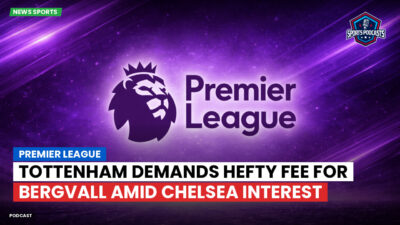 Premier League Podcast: Premier League : Tottenham demands hefty fee for Bergvall amid Chelsea interest