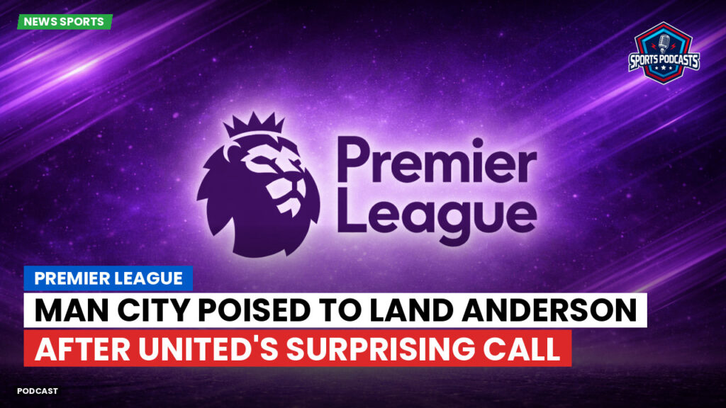 Premier League Podcast: Premier League : Man City poised to land Anderson after United's surprising call
