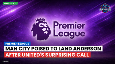 Premier League Podcast: Premier League : Man City poised to land Anderson after United's surprising call
