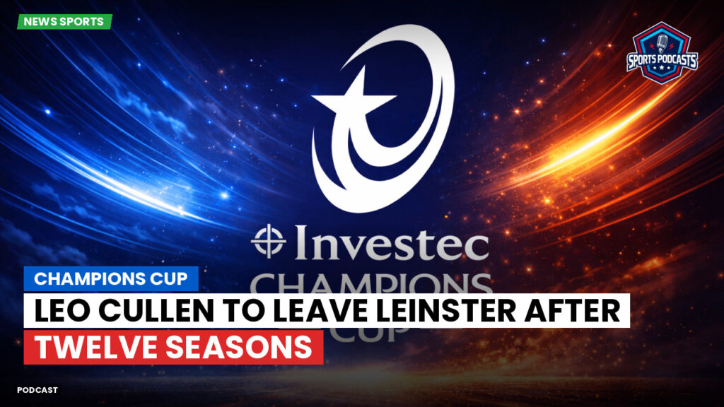 Champions Cup Podcast: Champions Cup: Leo Cullen to leave Leinster after twelve seasons