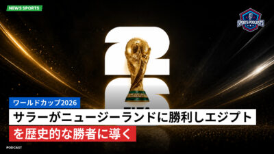 サッカーワールドカップ 2026 Podcast: ワールドカップ2026 : サラーがニュージーランドに勝利しエジプトを歴史的な勝者に導く