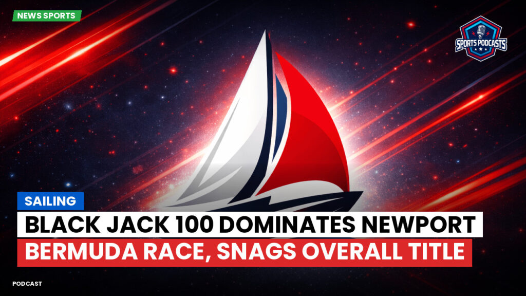 Sailing Podcast: Black Jack 100 Dominates Newport Bermuda Race, Snags Overall Title