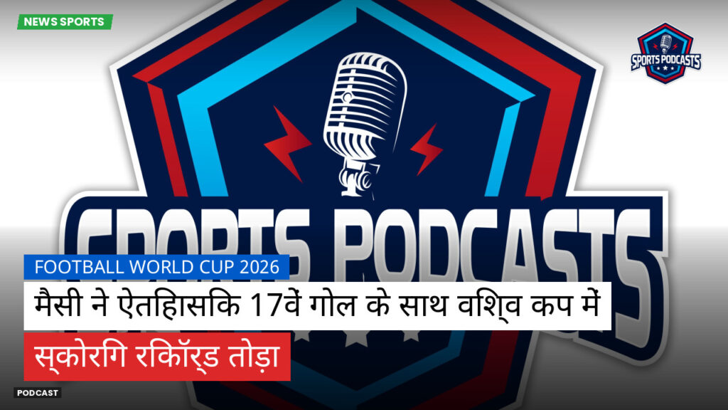 फुटबॉल विश्व कप 2026 Podcast: मैसी ने ऐतिहासिक 17वें गोल के साथ विश्व कप में स्कोरिंग रिकॉर्ड तोड़ा