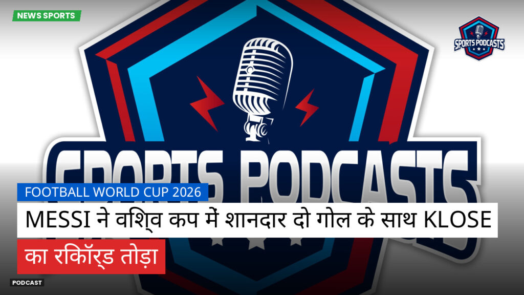 फुटबॉल विश्व कप 2026 Podcast: Messi ने विश्व कप में शानदार दो गोल के साथ Klose का रिकॉर्ड तोड़ा