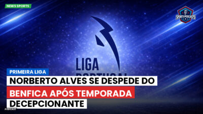 Primeira Liga Podcast: Primeira Liga : Norberto Alves se despede do Benfica após temporada decepcionante