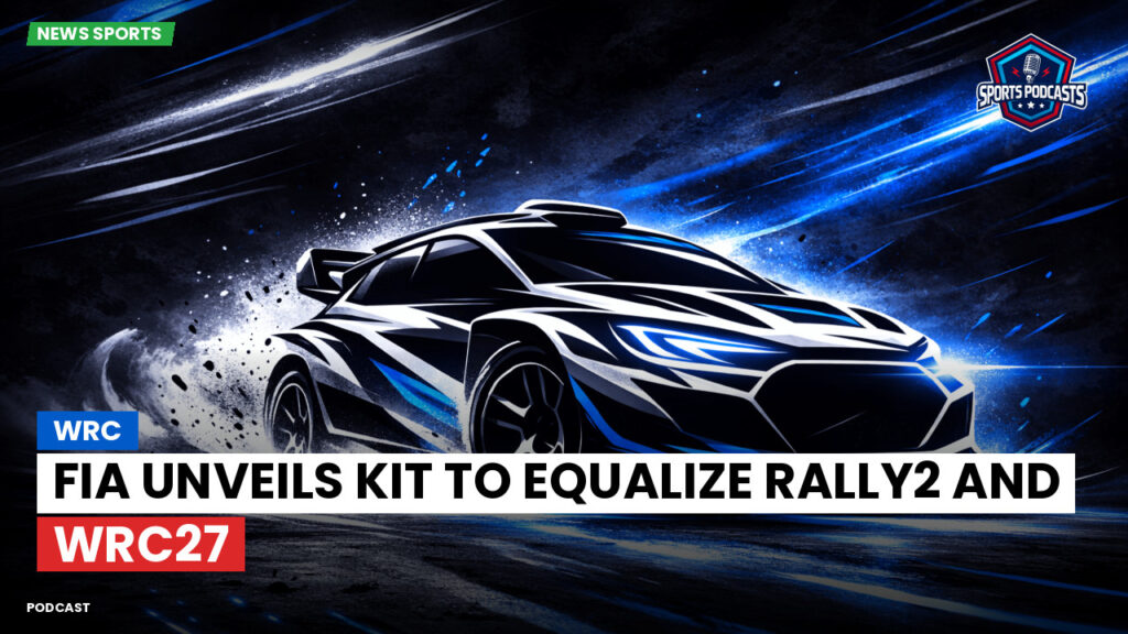 WRC Rally Podcast: FIA Unveils Kit to Equalize Rally2 and WRC27