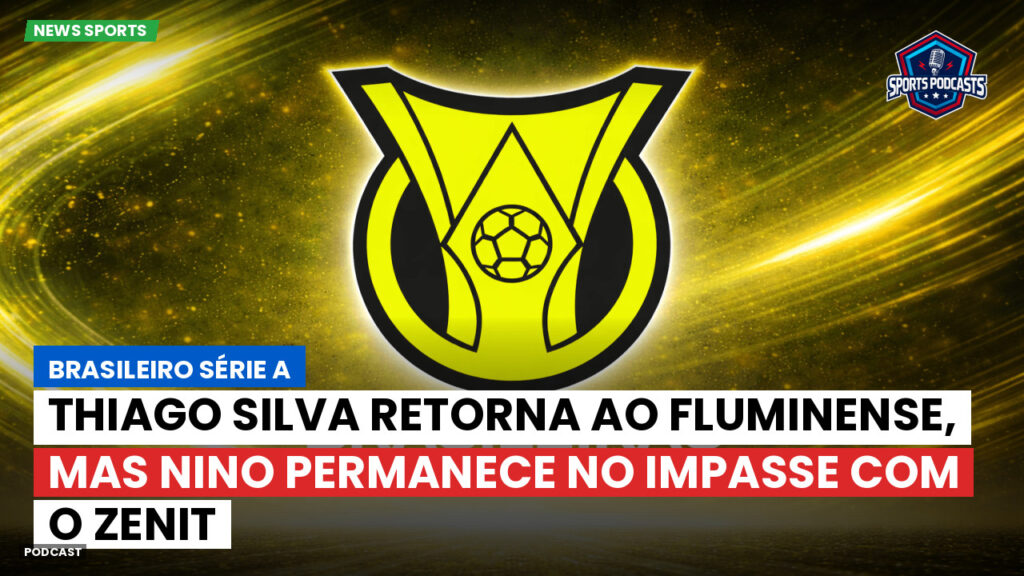 Brasileirão Podcast: Thiago Silva retorna ao Fluminense, mas Nino permanece no impasse com o Zenit