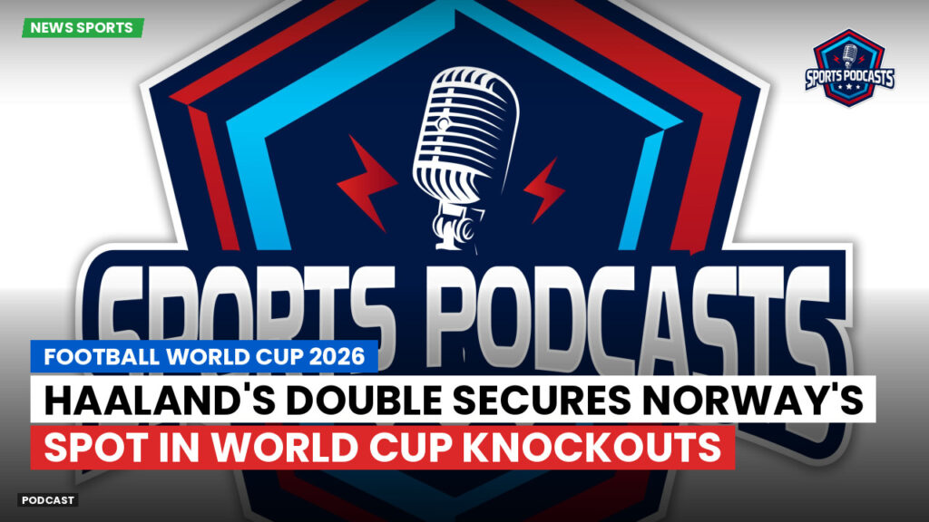 Football World Cup 2026 Podcast: Haaland's Double Secures Norway's Spot in World Cup Knockouts