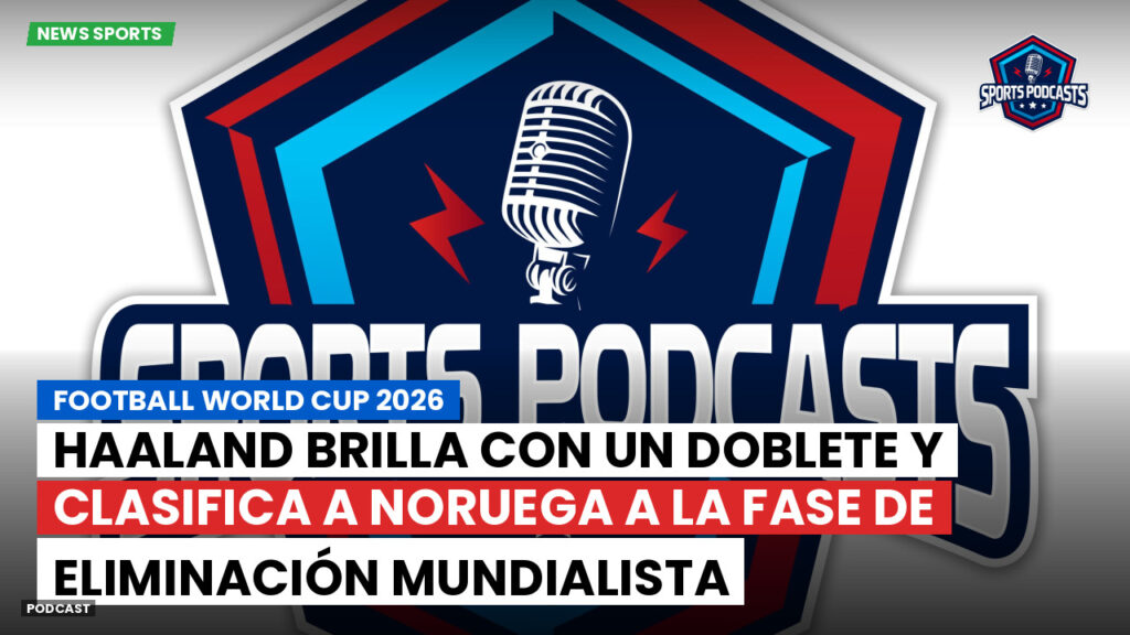 Copa del Mundo de Fútbol 2026 Podcast: Haaland brilla con un doblete y clasifica a Noruega a la fase de eliminación mundialista