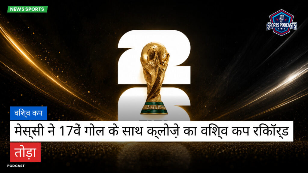 फुटबॉल विश्व कप 2026 Podcast: विश्व कप : मेस्सी ने 17वें गोल के साथ क्लोज़े का विश्व कप रिकॉर्ड तोड़ा