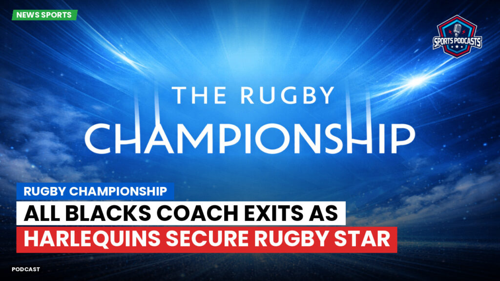 Rugby Championship Podcast: Rugby Championship : All Blacks Coach Exits as Harlequins Secure Rugby Star