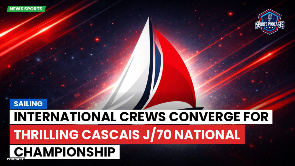 Sailing Podcast: International Crews Converge for Thrilling Cascais J/70 National Championship
