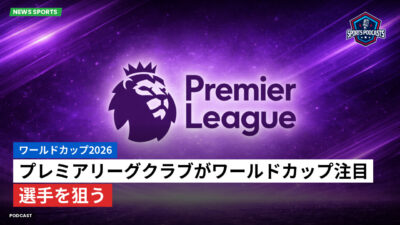 プレミアリーグ Podcast: ワールドカップ2026 : プレミアリーグクラブがワールドカップ注目選手を狙う
