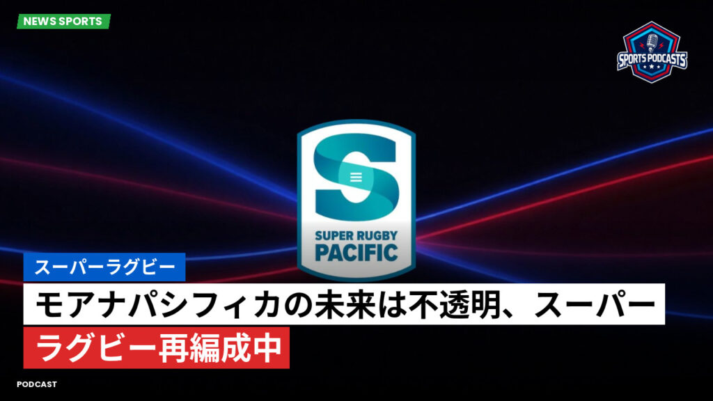 Super Rugby Podcast: スーパーラグビー : モアナパシフィカの未来は不透明、スーパーラグビー再編成中