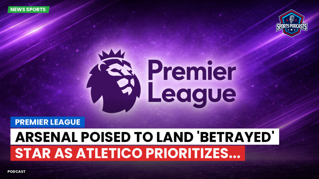 Premier League Podcast: Premier League : Arsenal poised to land 'betrayed' star as Atletico prioritizes...