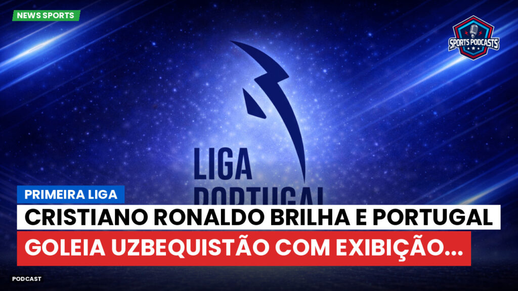 Primeira Liga Podcast: Primeira Liga : Cristiano Ronaldo brilha e Portugal goleia Uzbequistão com exibição...