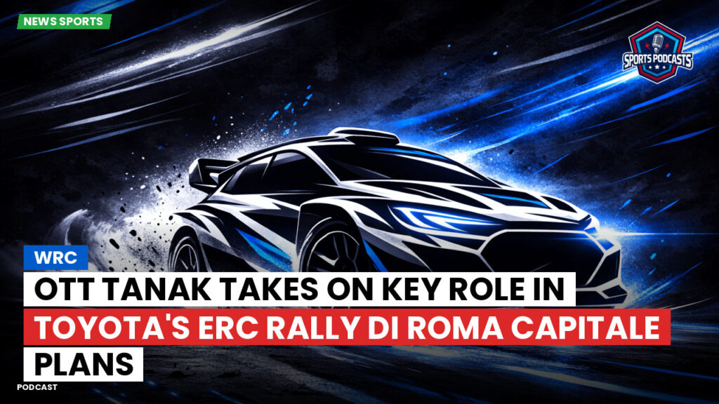 WRC Rally Podcast: WRC : Ott Tanak takes on key role in Toyota's ERC Rally di Roma Capitale plans