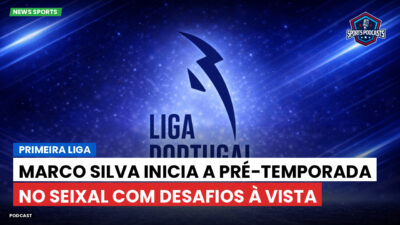 Primeira Liga Podcast: Primeira Liga : Marco Silva inicia a pré-temporada no Seixal com desafios à vista