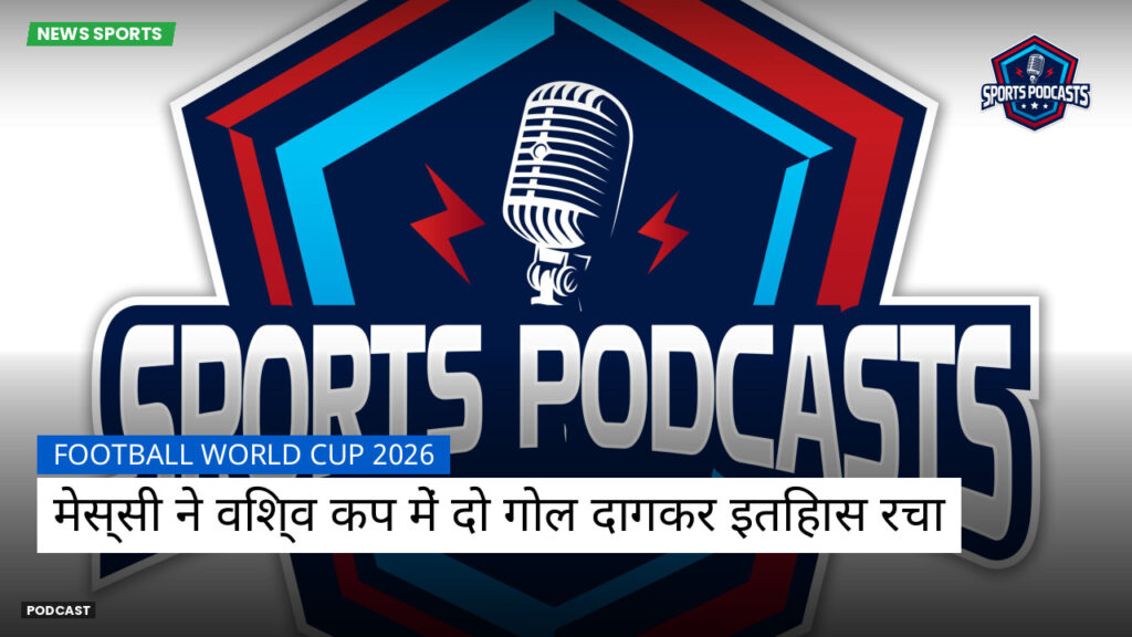फुटबॉल विश्व कप 2026 Podcast: मेस्सी ने विश्व कप में दो गोल दागकर इतिहास रचा