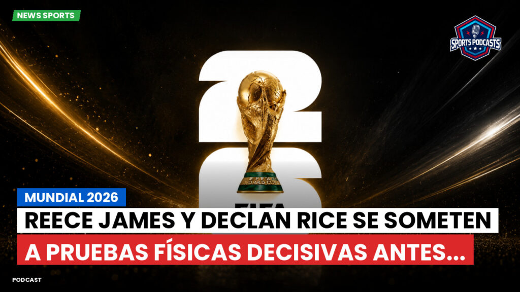 Copa del Mundo de Fútbol 2026 Podcast: Mundial 2026 : Reece James y Declan Rice se someten a pruebas físicas decisivas antes...