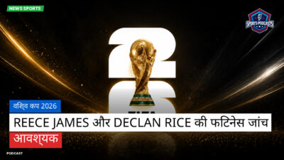 फुटबॉल विश्व कप 2026 Podcast: विश्व कप 2026 : Reece James और Declan Rice की फिटनेस जांच आवश्यक