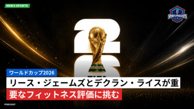サッカーワールドカップ 2026 Podcast: ワールドカップ2026 : リース・ジェームズとデクラン・ライスが重要なフィットネス評価に挑む