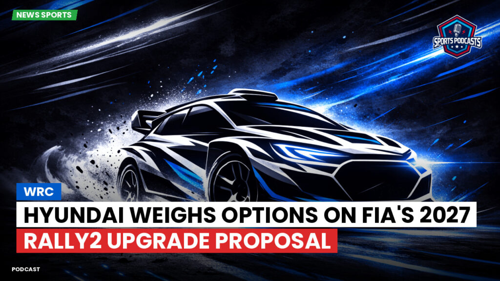 WRC Rally Podcast: WRC : Hyundai weighs options on FIA's 2027 Rally2 upgrade proposal